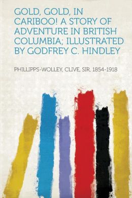Gold, Gold, in Cariboo! a Story of Adventure in British Columbia Illustrated Godfrey C. Hindley