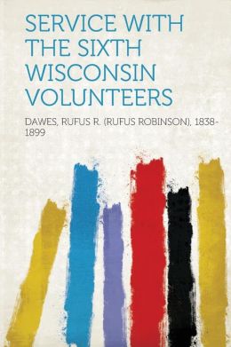 Service with the Sixth Wisconsin Volunteers Rufus R. 1838-1899 Dawes