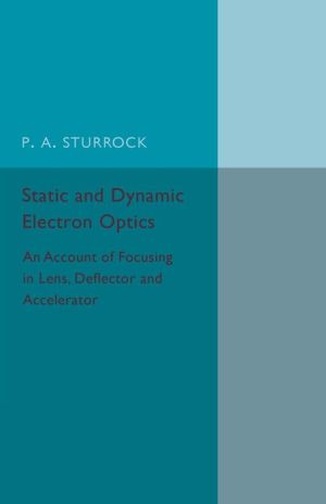 Static and Dynamic Electron Optics: An Account of Focusing in Lens, Deflector and Accelerator