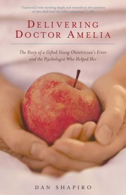 Delivering Doctor Amelia: The Story of a Gifted Young Obstetrician's Error and the Psychologist Who Helped Her Dan Shapiro
