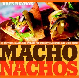 Macho Nachos: 50 Toppings, Salsas, and Spreads for Irresistible Snacks and Light Meals Kate Heyhoe