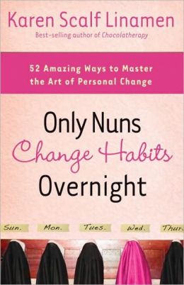Only Nuns Change Habits Overnight: Fifty-Two Amazing Ways to Master the Art of Personal Change Karen Linamen