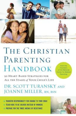 The Christian Parenting Handbook: 50 Heart-Based Strategies for All the Stages of Your Child's Life Dr. Scott Turansky and Joanne Miller R.N.