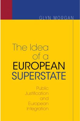 The Idea of a European Superstate: Public Justification and European Integration (New Edition) Glyn Morgan