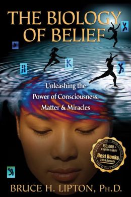 The Biology of Belief: Unleashing the Power of Consciousness, Matter and Miracles
