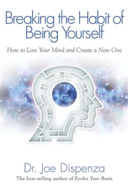 Breaking the Habit of Being Yourself: How to Lose Your Mind and Create a New One