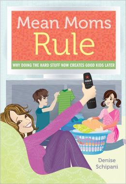 Mean Moms Rule: Why Doing the Hard Stuff Now Creates Good Kids Later Denise Schipani
