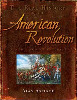 The Real History of the American Revolution: A New Look at the Past (Real History Series) Alan Axelrod