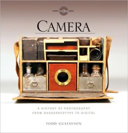 Camera: A History of Photography from Daguerreotype to Digital Todd Gustavson and George Eastman House