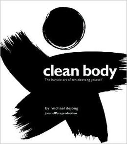 Clean Body: The Humble Art of Zen-Cleansing Yourself Michael DeJong and Joost Elffers Production