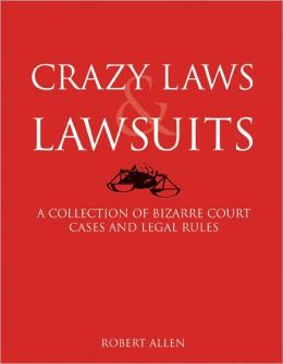 Crazy Laws and Lawsuits: A Collection of Bizarre Court Cases and Legal Rules Robert Allen