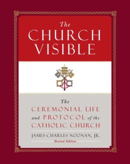 The Church Visible: The Ceremonial Life and Protocol of the Roman Catholic Church James-Charles Noonan Jr.