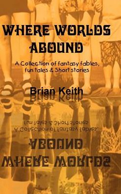 Where Worlds Abound: A Collection of Fantasy Fables, Fun Tales and Short Stories