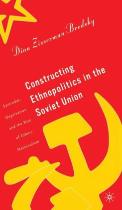 Constructing Ethnopolitics in the Soviet Union: Samizdat, Deprivation and the Rise of Ethnic Nationalism Dina Zisserman-Brodsky