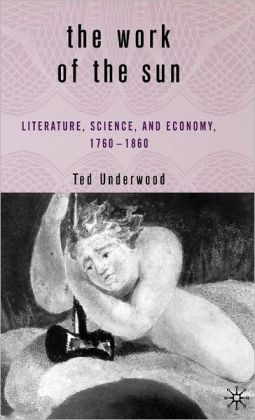The Work of the Sun: Literature, Science, and Economy, 1760-1860 Ted Underwood