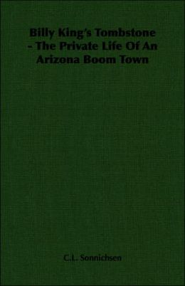 Billy King's Tombstone - The Private Life Of An Arizona Boom Town C. L. Sonnichsen