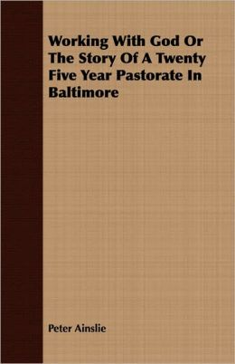 Working With God Or The Story Of A Twenty Five Year Pastorate In Baltimore Peter Ainslie