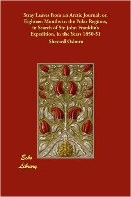 Stray Leaves From An Arctic Journal; Or, Eighteen Months In The Polar Regions, In Search Of Sir John Franklin's Expedition, In The Years 1850-51