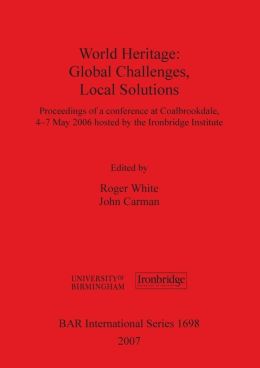 World Heritage: Global Challenges, Local Solutions: Proceedings of a Conference at Coalbrookdale, 4-7 May 2006 Hosted by the Ironbridg