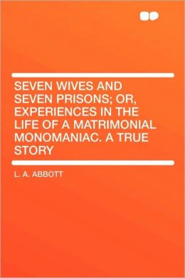 Seven Wives and Seven Prisons Or, Experiences in the Life of a Matrimonial Monomaniac. a True Story L. A. Abbott