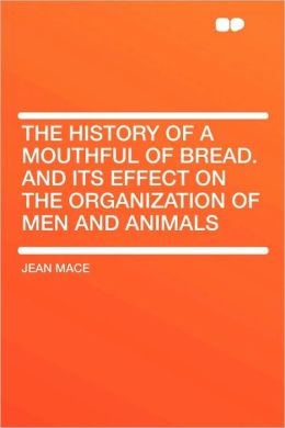 The History of a Mouthful of Bread And its effect on the organization of men and animals Jean Mace