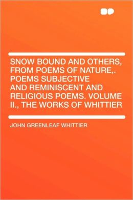 Snow Bound and Others, from Poems of Nature, Poems Subjective and Reminiscent and Religious Poems Volume II., the Works of Whittier John Greenleaf Whittier
