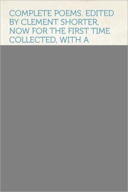 Complete Poems. Edited by Clement Shorter, Now for the First Time Collected, With a Bibliographical Introd. by C.W. Hatfield