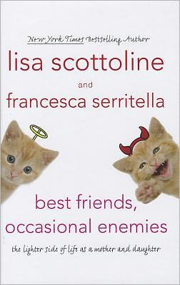 Best Friends, Occasional Enemies: The Lighter Side of Life as a Mother and Daughter Lisa Scottoline and Francesca Serritella