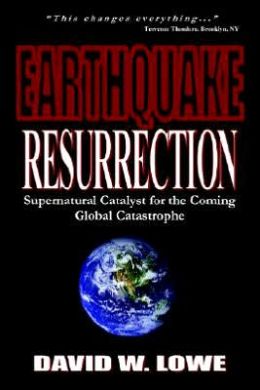Earthquake Resurrection: Supernatural Catalyst for the Coming Global Catastrophe David W. Lowe