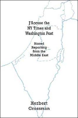 J'Accuse the NY Times and Washington Post: Biased Reporting from the Middle East Herbert Grossman