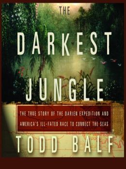 The Darkest Jungle: The True Story of the Darien Expedition and America's Ill-Fated Race to Connect the Seas Todd Balf