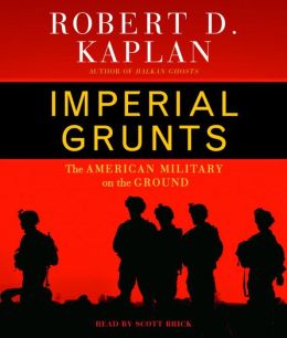 Imperial Grunts: On the Ground with the American Military, from Mongolia to the Philippines to Iraq and Beyond Robert D. Kaplan