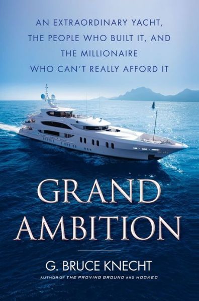 Grand Ambition: An Extraordinary Yacht, the People Who Built It, and the Millionaire Who Can't Really Afford It