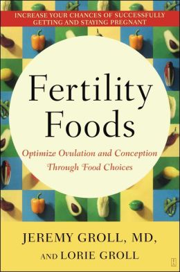 Fertility Foods: Optimize Ovulation and Conception Through Food Choices Jeremy Groll and Lorie Groll