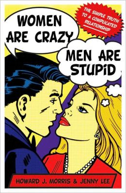 Women Are Crazy, Men Are Stupid: The Simple Truth to a Complicated Relationship Howard J. Morris