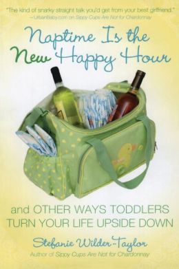 Naptime Is the New Happy Hour: And Other Ways Toddlers Turn Your Life Upside Down Stefanie Wilder-Taylor
