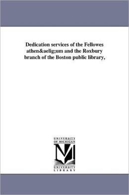 Dedication services of the Fellowes athen&aelig;um and the Roxbury branch of the Boston public library,