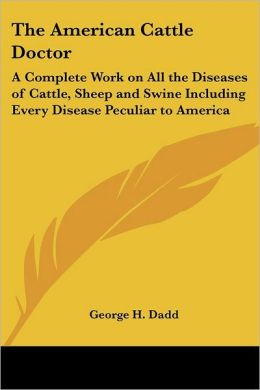 The American Cattle Doctor: A Complete Work on All the Diseases of Cattle, Sheep and Swine Including Every Disease Peculiar to America, and Embracing all the Latest Informationon the Cattle Plague and Trichina