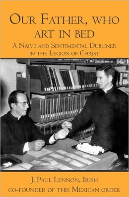 Our Father, who art in bed: A Naive and Sentimental Dubliner in the Legion of Christ J. Paul Lennon