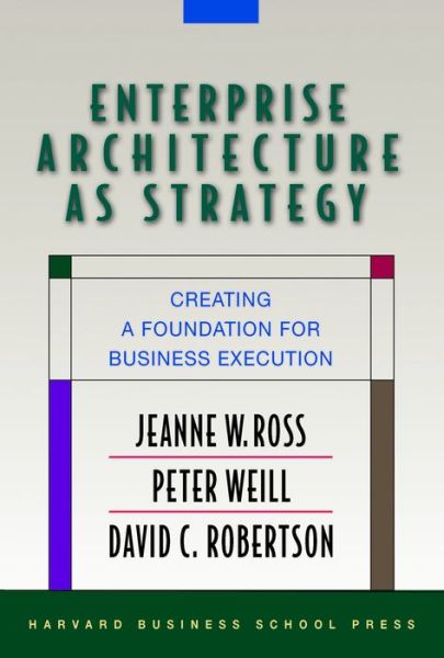 Enterprise Architecture As Strategy: Creating a Foundation for Business Execution