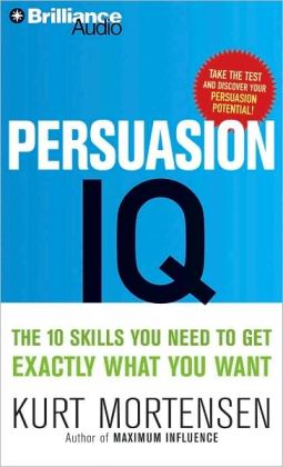 Persuasion IQ: The 10 Skills You Need to Get Exactly What You Want Kurt W. Mortensen