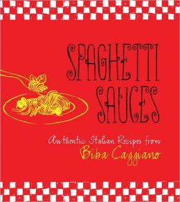 Spaghetti Sauces: Authentic Italian Recipes from Biba Caggiano Biba Caggiano