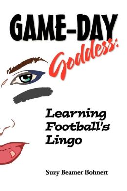 Game-Day Goddess: Learning Football's Lingo Suzy Beamer Bohnert