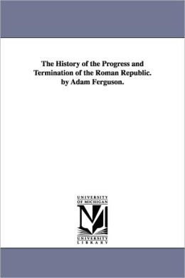The History Of The Progress And Termination Of The Roman Republic. By Adam Ferguson.