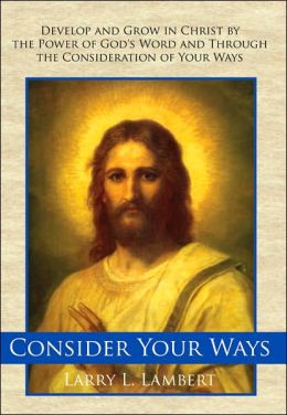 Consider Your Ways: Develop and Grow in Christ by the Power of God's Word and Through the Consideration of Your Ways