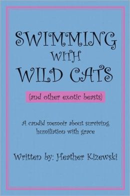SWIMMING WITH WILD CATS (and other exotic beasts): A candid memoir about surviving humiliation with grace Heather Kizewski