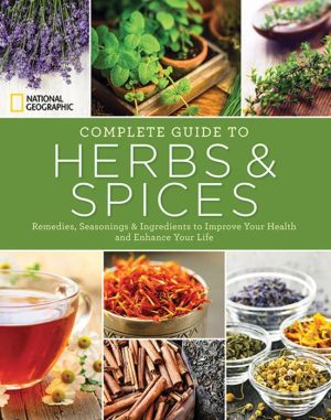 National Geographic Complete Guide to Herbs and Spices: Remedies, Seasonings, and Ingredients to Improve Your Health and Enhance Your Life