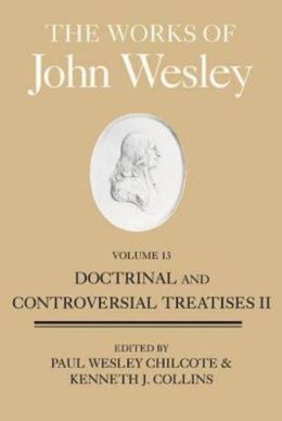 The Works of John Wesley, Volume 13: Doctrinal and Controversial Treatises II Kenneth J. Collins and Paul Wesley Chilcote