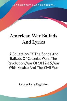 American War Ballads and Lyrics: A Collection of the Songs and Ballads of Colonial Wars, the Revolution, War of 1812-15, War with Mexico and the Civil