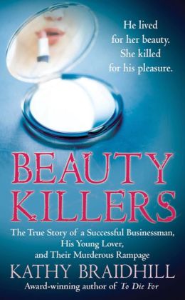 Beauty Killers: The True Story of a Successful Businessman, His Young Lover, and Their Murderous Rampage Kathy Braidhill